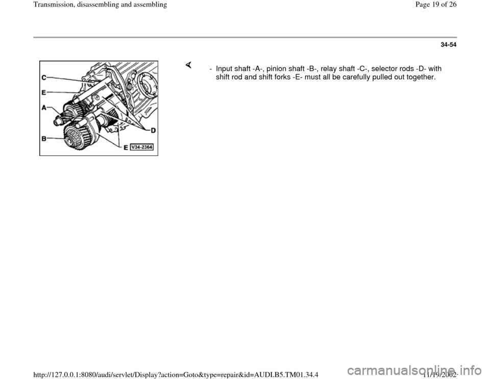 AUDI A4 1995 B5 / 1.G 01W Transmission Disassemble And Assemble User Guide 34-54
 
    
-  Input shaft -A-, pinion shaft -B-, relay shaft -C-, selector rods -D- with 
shift rod and shift forks -E- must all be carefully pulled out together. 
Pa
ge 19 of 26 Transmission, disas