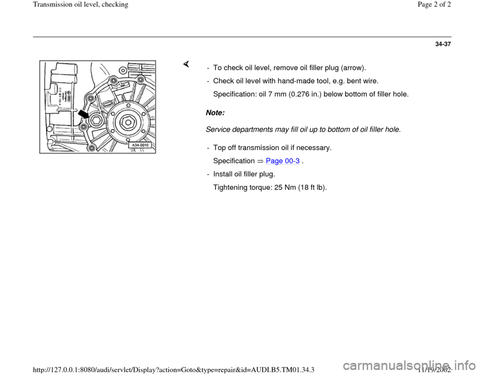 AUDI A4 1997 B5 / 1.G 01W Transmission Oil Level Check Workshop Manual 34-37
 
    
Note:  
Service departments may fill oil up to bottom of oil filler hole.  -  To check oil level, remove oil filler plug (arrow).
-  Check oil level with hand-made tool, e.g. bent wire.
 