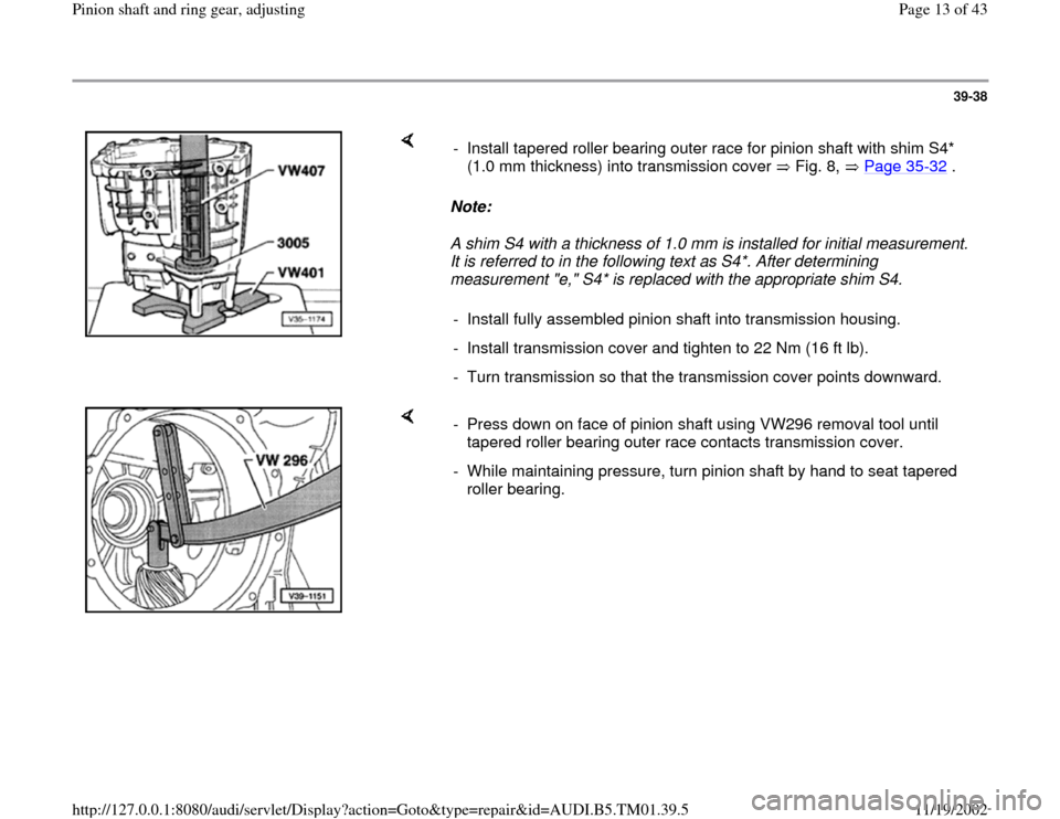 AUDI A4 1995 B5 / 1.G 01W Transmission Pinion Shaft Ring Gear Adjustment User Guide 39-38
Note:
A shim S4 with a thickness of 1.0 mm is installed for initial measurement.
It is referred to in the following text as S4*. After determining
measurement "e," S4* is replaced wit AUDI A4 1995 B5 / 1.G 01W Transmission Pinion Shaft Ring Gear Adjustment User Guide 39-38
Note:
A shim S4 with a thickness of 1.0 mm is installed for initial measurement.
It is referred to in the following text as S4*. After determining
measurement "e," S4* is replaced wit