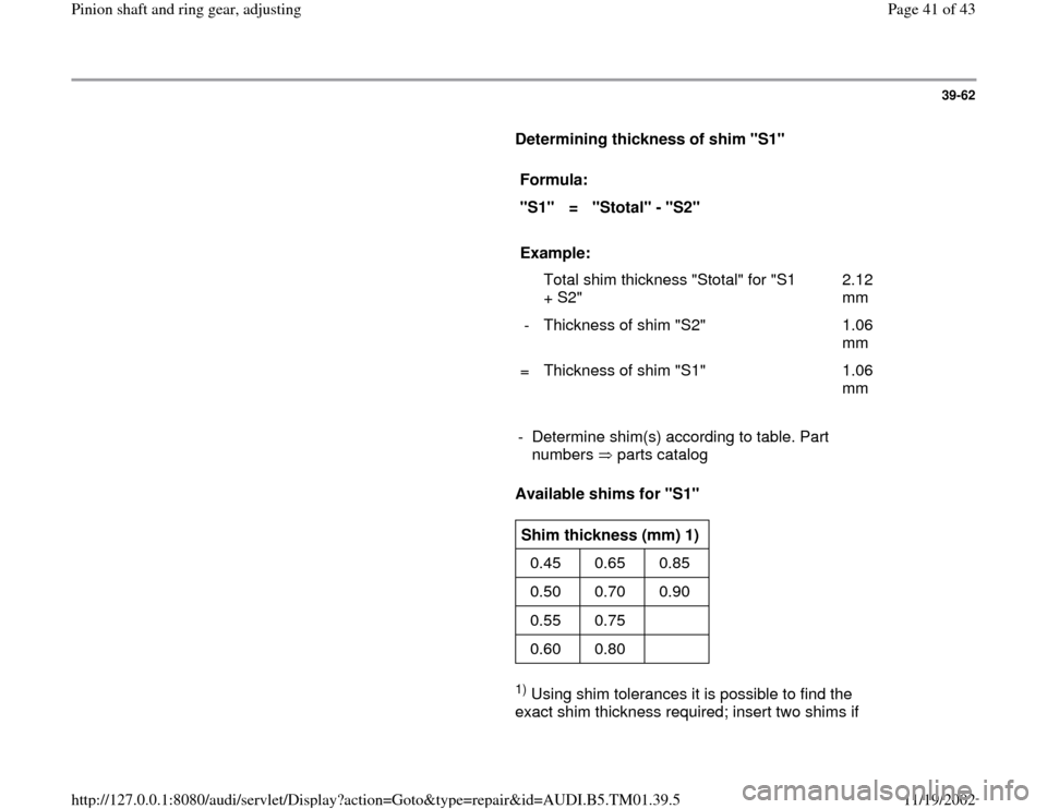 AUDI A4 1995 B5 / 1.G 01W Transmission Pinion Shaft Ring Gear Adjustment Service Manual 39-62
Determining thickness of shim "S1"
Formula:
"S1"
=
"Stotal" - "S2"
Example:
Total shim thickness "Stotal" for "S1
+ S2" 2.12
mm
- Thickness of shim "S AUDI A4 1995 B5 / 1.G 01W Transmission Pinion Shaft Ring Gear Adjustment Service Manual 39-62
Determining thickness of shim "S1"
Formula:
"S1"
=
"Stotal" - "S2"
Example:
Total shim thickness "Stotal" for "S1
+ S2" 2.12
mm
- Thickness of shim "S