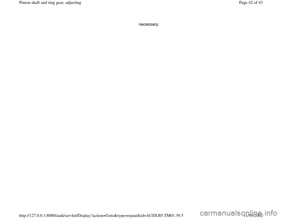 AUDI A4 1995 B5 / 1.G 01W Transmission Pinion Shaft Ring Gear Adjustment Service Manual necessary.
Pa
ge 42 of 43 Pinion shaft and rin
g gear, ad
justin
g
11/19/2002 htt
p://127.0.0.1:8080/audi/servlet/Dis
play?action=Goto&t
yp
e=re
pair&id=AUDI.B5.TM01.39.5 AUDI A4 1995 B5 / 1.G 01W Transmission Pinion Shaft Ring Gear Adjustment Service Manual necessary.
Pa
ge 42 of 43 Pinion shaft and rin
g gear, ad
justin
g
11/19/2002 htt
p://127.0.0.1:8080/audi/servlet/Dis
play?action=Goto&t
yp
e=re
pair&id=AUDI.B5.TM01.39.5