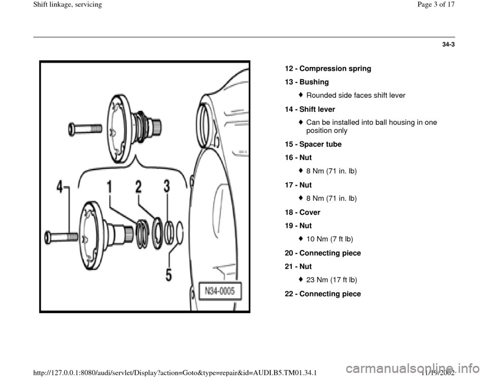 AUDI A4 2000 B5 / 1.G 01W Transmission Shift Linkage And Servicing Workshop Manual 34-3
 
  
12 - 
Compression spring 
13 - 
Bushing 
Rounded side faces shift lever
14 - 
Shift lever Can be installed into ball housing in one 
position only 
15 - 
Spacer tube 
16 - 
Nut 8 Nm (71 in. 