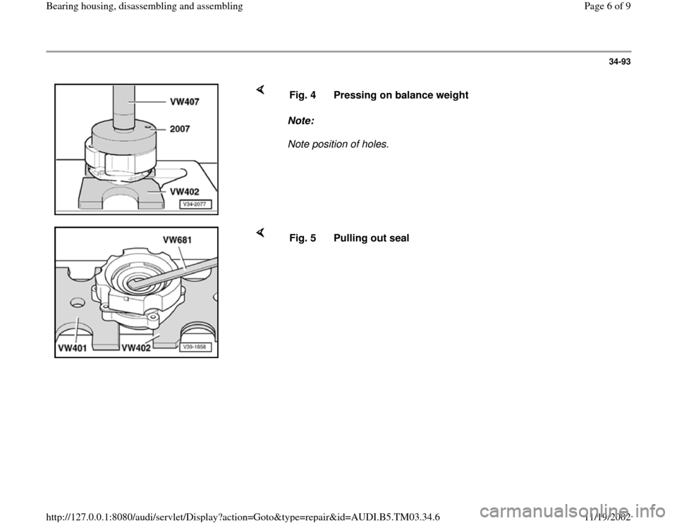 AUDI S4 2000 B5 / 1.G 01E Transmission Bearing House Assembly Workshop Manual 34-93
 
    
Note:  
Note position of holes.  Fig. 4  Pressing on balance weight
    
Fig. 5  Pulling out seal 
Pa
ge 6 of 9 Bearin
g housin
g, disassemblin
g and assemblin
g
11/19/2002 htt
p://127.0.