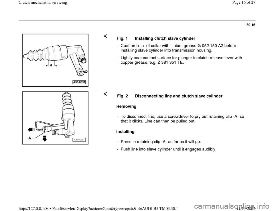 AUDI A6 1995 C5 / 2.G 01E Transmission Clutch Mechanism Service User Guide 30-16
 
    
Fig. 1  Installing clutch slave cylinder
-  Coat area -a- of collar with lithium grease G 052 150 A2 before 
installing slave cylinder into transmission housing. 
-  Lightly coat contact 