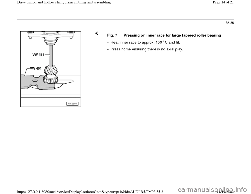 AUDI A6 1998 C5 / 2.G 01E Transmission Drive Pinion And Hollow Shaft Assembly User Guide 35-25
 
    
Fig. 7  Pressing on inner race for large tapered roller bearing 
- 
Heat inner race to approx. 100 C and fit.-  Press home ensuring there is no axial play.
Pa
ge 14 of 21 Drive 
pinion an