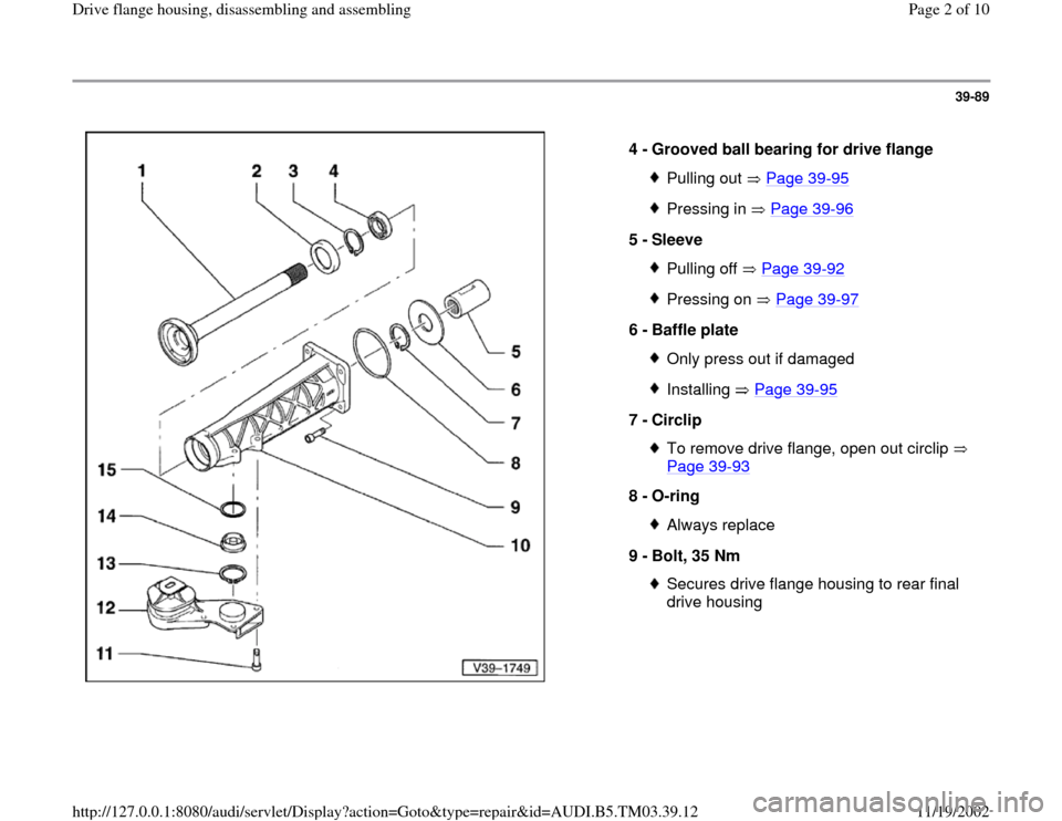 AUDI S4 2000 B5 / 1.G 01E Transmission Final Drive Flange Housing Assembly  Workshop Manual 39-89
 
  
4 - 
Grooved ball bearing for drive flange 
Pulling out   Page 39
-95
Pressing in   Page 39
-96
5 - 
Sleeve 
Pulling off   Page 39
-92
Pressing on   Page 39
-97
6 - 
Baffle plate 
Only pres