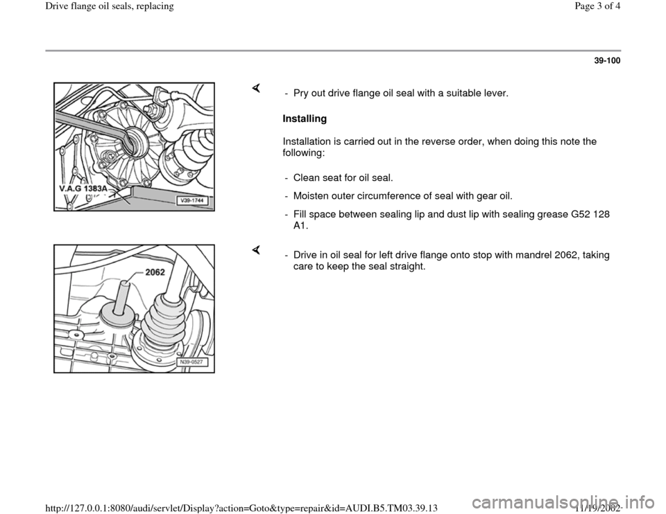 AUDI A6 2000 C5 / 2.G 01E Transmission Final Drive Flange Oil Seals Workshop Manual 39-100
 
    
Installing  
Installation is carried out in the reverse order, when doing this note the 
following:  -  Pry out drive flange oil seal with a suitable lever.
-  Clean seat for oil seal. 
