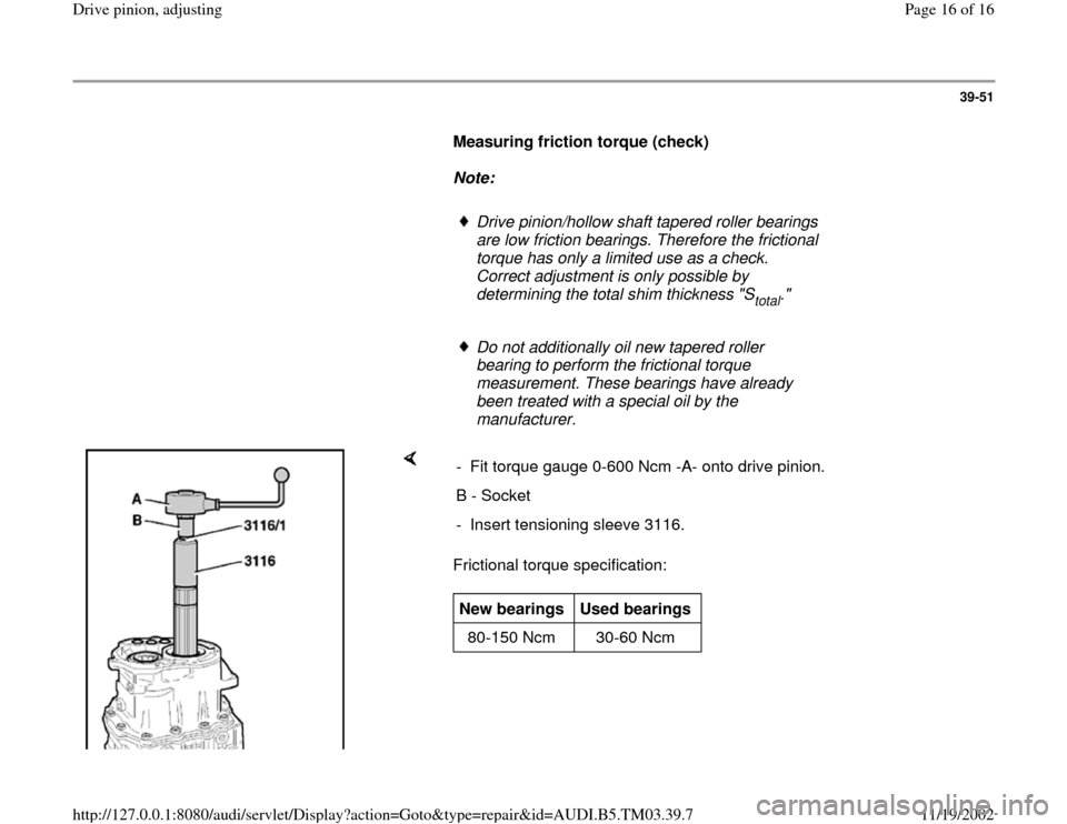 AUDI A6 2000 C5 / 2.G 01E Transmission Final Drive Pinion Adjustment User Guide 39-51
      
Measuring friction torque (check)  
     
Note:  
     
Drive pinion/hollow shaft tapered roller bearings 
are low friction bearings. Therefore the frictional 
torque has only a limited u