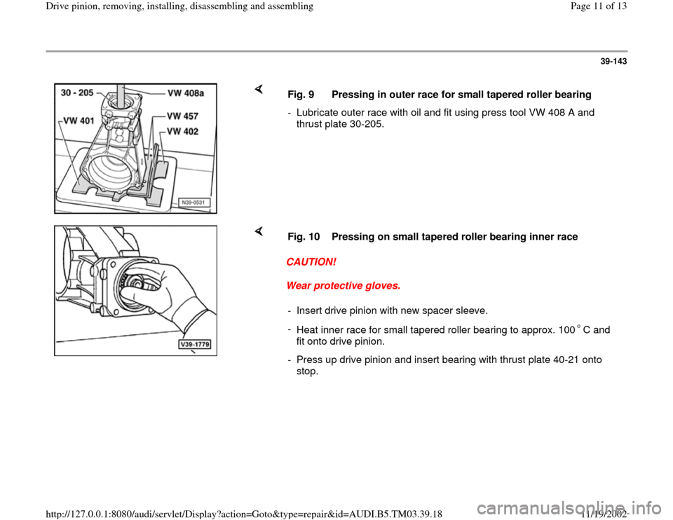 AUDI A6 1995 C5 / 2.G 01E Transmission Final Drive Pinion Assembly User Guide 39-143
 
    
Fig. 9  Pressing in outer race for small tapered roller bearing 
-  Lubricate outer race with oil and fit using press tool VW 408 A and 
thrust plate 30-205. 
    
CAUTION! 
Wear protect