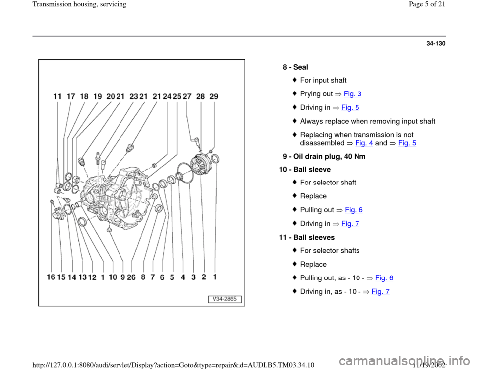 AUDI A6 2000 C5 / 2.G 01E Transmission Housing Service Workshop Manual 34-130
 
  
8 - 
Seal 
For input shaftPrying out   Fig. 3Driving in   Fig. 5Always replace when removing input shaftReplacing when transmission is not 
disassembled  Fig. 4
 and   Fig. 5
 
9 - 
Oil dr