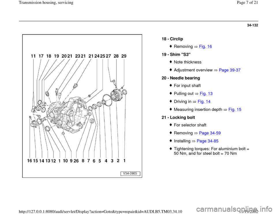 AUDI A6 1998 C5 / 2.G 01E Transmission Housing Service Workshop Manual 34-132
 
  
18 - 
Circlip 
Removing  Fig. 16
19 - 
Shim "S3" 
Note thicknessAdjustment overview   Page 39
-37
20 - 
Needle bearing 
For input shaftPulling out   Fig. 13Driving in   Fig. 14Measuring in