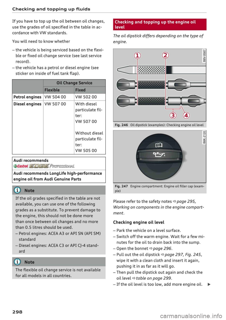 AUDI Q2 2021  Owner´s Manual 
Checking and topping up fluids 
If
 you
 have to top up the oil between oil changes, 
use the grades of oil specified in the table in ac­
cordance with VW standards. 
You will need to know whether 
