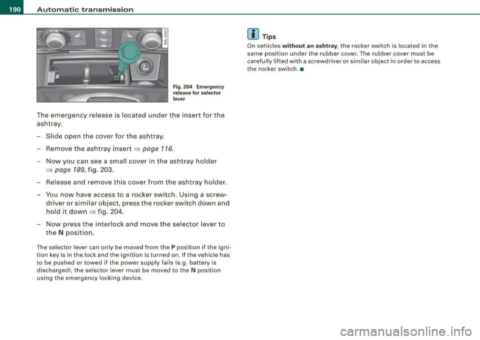 AUDI Q7 2009  Owner´s Manual • ..__A_ u_ t_ o_ m_ a_t _i c_ t_ r_ a _ n_ s_m _ is_ s _ io_ n _____________________________________________  _ 
Fig. 204  E merge ncy 
re lease  for sel ecto r 
l ever 
T he emergency  release  is