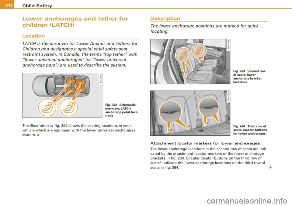 AUDI Q7 2009  Owner´s Manual ___ C_h_ i_ld _ S_ a_ f_ e_ t-= y------------------------------------------------
Lower  anchorages  and  tether  for 
children  (LATCH) 
Location 
LATCH is  the  acronym  for  Lower Anchor  and  Tet