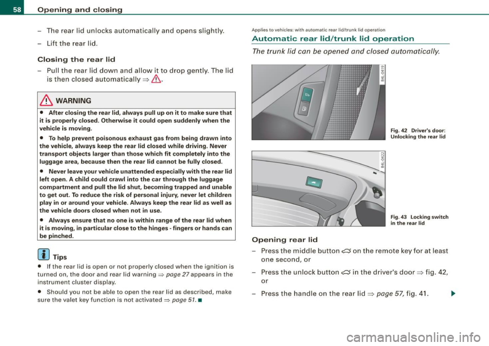 AUDI Q7 2009 Owner´s Manual Opening and closing
- The rear lid unlocks automatically and opens slightly .
- Lift the rear lid .
Closing the rear lid
Pull the rear lid down and allow it to drop gently . AUDI Q7 2009 Owner´s Manual Opening and closing
- The rear lid unlocks automatically and opens slightly .
- Lift the rear lid .
Closing the rear lid
Pull the rear lid down and allow it to drop gently .