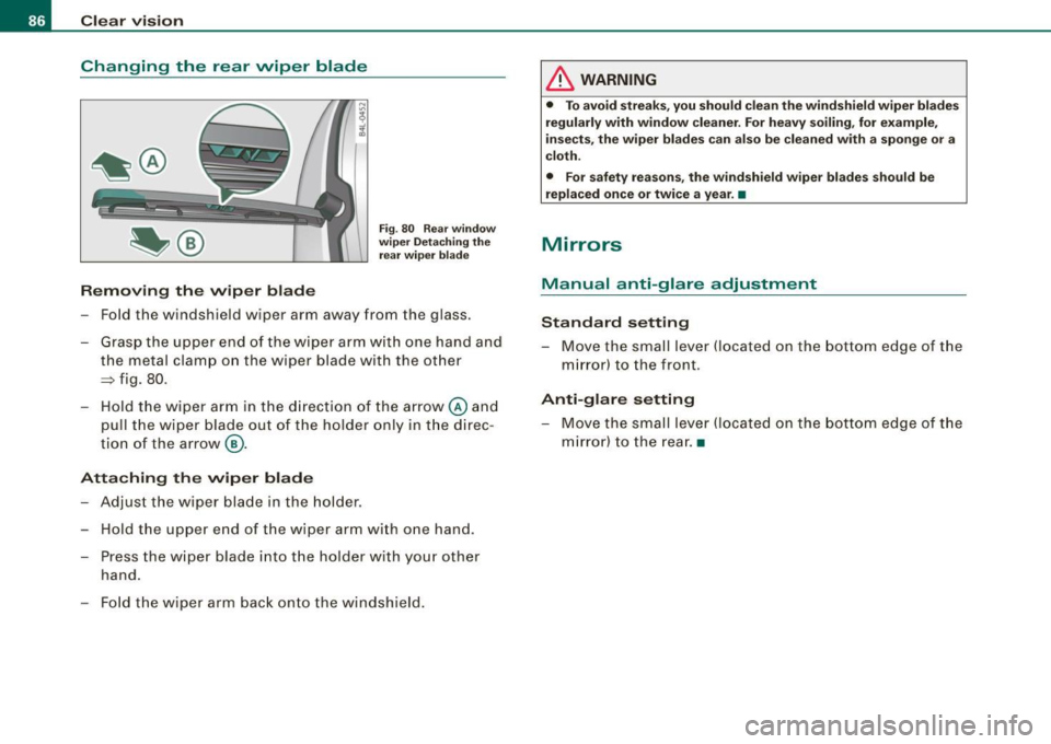 AUDI Q7 2009 Owner´s Manual Clear vision
Changing the rear wiper blade
Removing the wiper blade
Fig. 80 Rear window
wiper Detaching the
rear wiper blade
-Fold the windshield wiper arm away from the glas AUDI Q7 2009 Owner´s Manual Clear vision
Changing the rear wiper blade
Removing the wiper blade
Fig. 80 Rear window
wiper Detaching the
rear wiper blade
-Fold the windshield wiper arm away from the glas