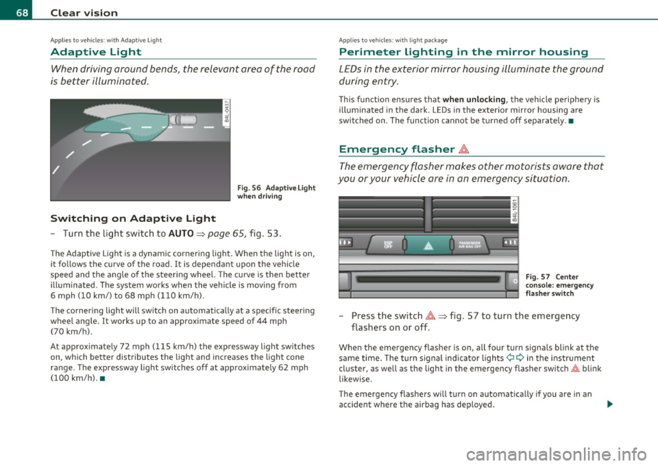 AUDI Q7 2010  Owner´s Manual Clear  vision 
Applies to vehicles : with  Adaptive  Light 
Adaptive  Light 
When  driving around  bends,  the  relevant  area  of  the  road 
is better  illuminated. 
Switching  on  Adaptive  Light 
