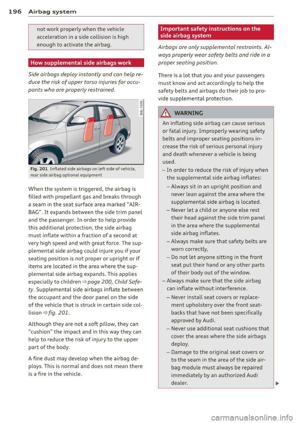 AUDI Q7 2012  Owner´s Manual 196  Airbag system 
not  work  properly  when  the  vehicle 
acceleration  in a side collision  is h igh 
enough  to  activate  the  airbag. 
How supplemental  side airbags work 
Side  airbags  deploy