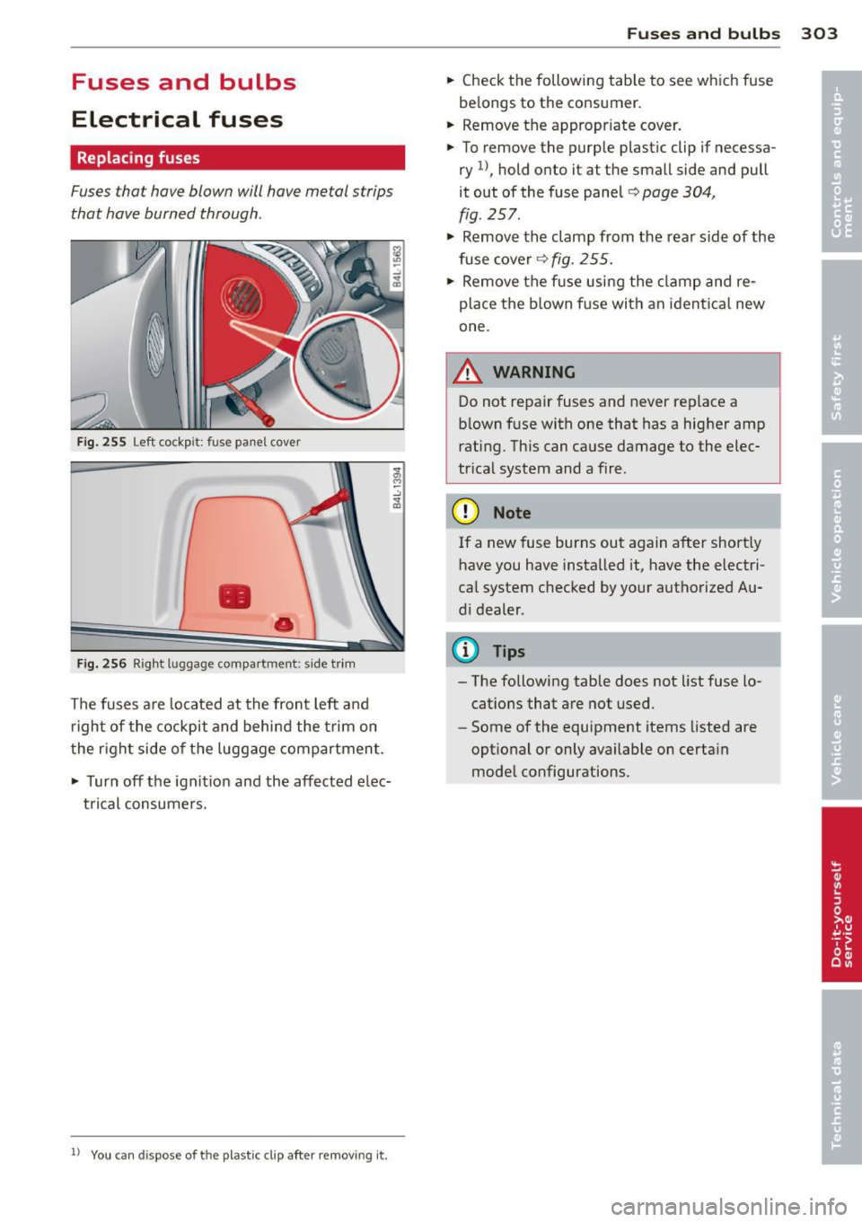 AUDI Q7 2012 Owner´s Manual Fuses and bulbs
Electrical fuses
Replacing fuses
Fuses that have blown will have metal strips
that have burned through.
Fig. 255 Left cockpit: fuse panel cove r
•
•
Fig. 256 Rig AUDI Q7 2012 Owner´s Manual Fuses and bulbs
Electrical fuses
Replacing fuses
Fuses that have blown will have metal strips
that have burned through.
Fig. 255 Left cockpit: fuse panel cove r
•
•
Fig. 256 Rig