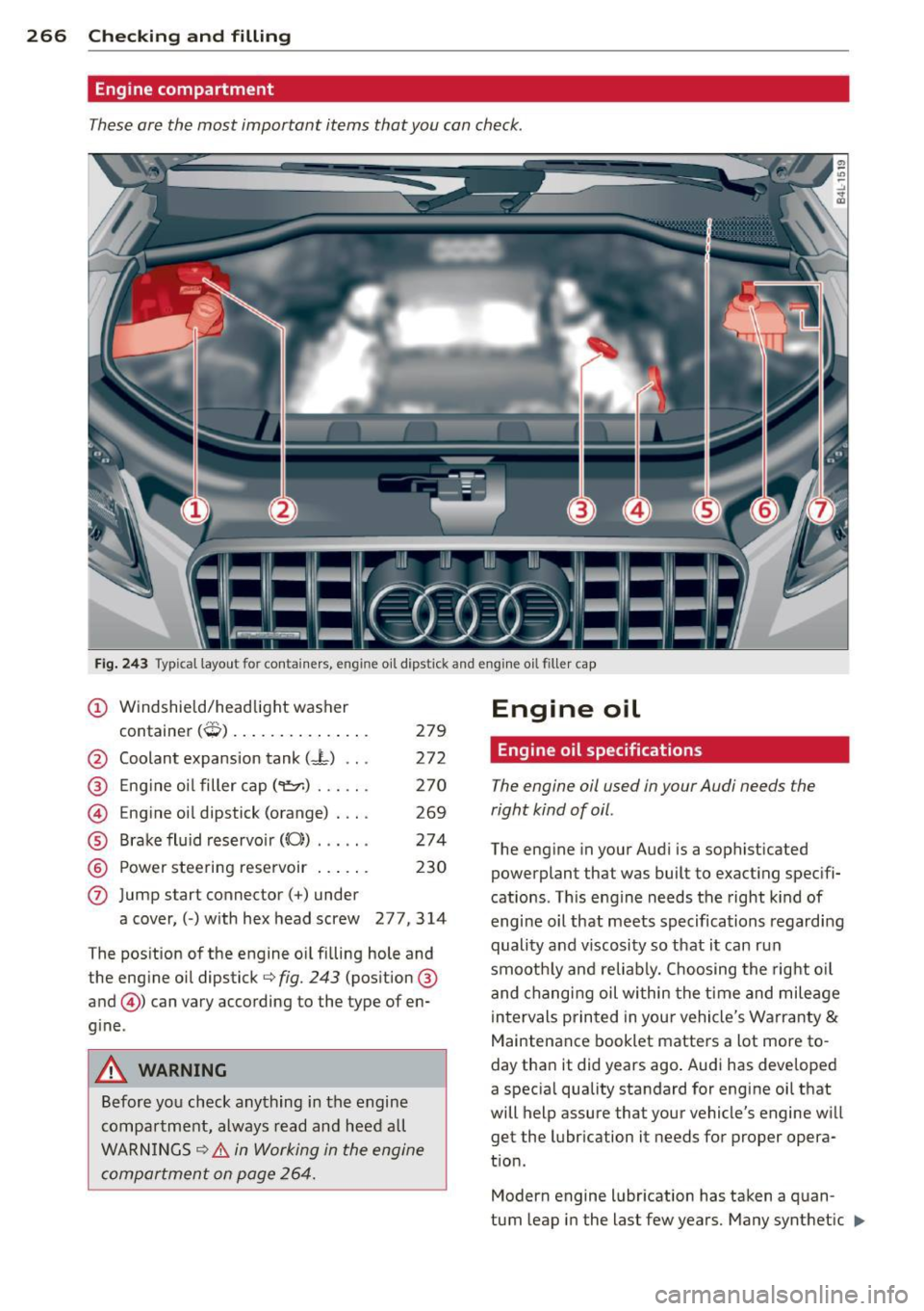 AUDI Q7 2013 Owner´s Manual 266 Checking and filling
Engine compartment
These are the most important items that you can check .
Fig. 243 Typical layout for containers, engine oil di pstick and engine oil fille AUDI Q7 2013 Owner´s Manual 266 Checking and filling
Engine compartment
These are the most important items that you can check .
Fig. 243 Typical layout for containers, engine oil di pstick and engine oil fille