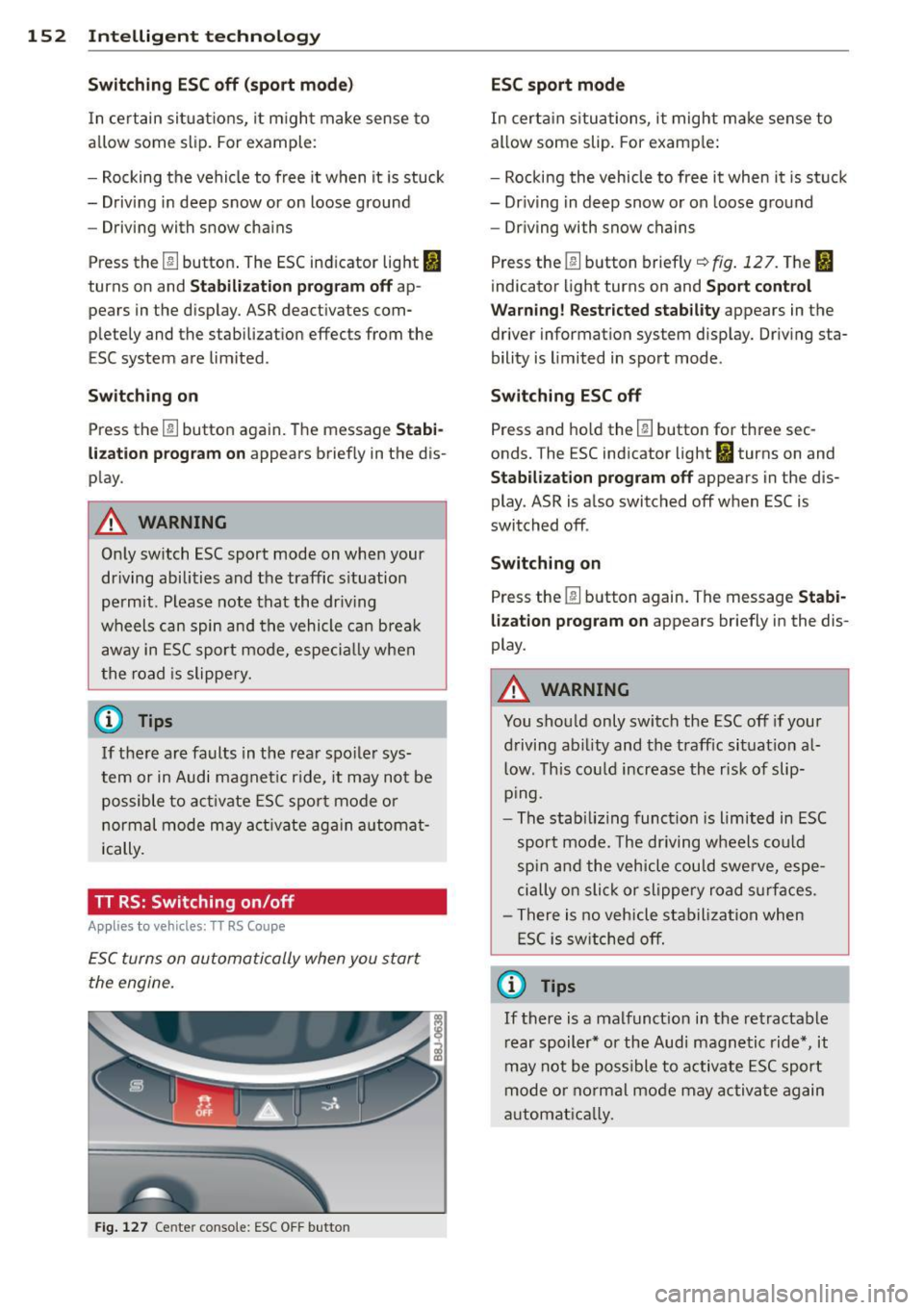 AUDI TT 2013  Owner´s Manual 152  Intelligent  technology 
Switching  ESC off  (sport  m ode ) 
In certain  situat ions,  it m ight  make  sense  to 
allow  some  sl ip. For example : 
- Rocking the  vehicle  to  free  it when  i