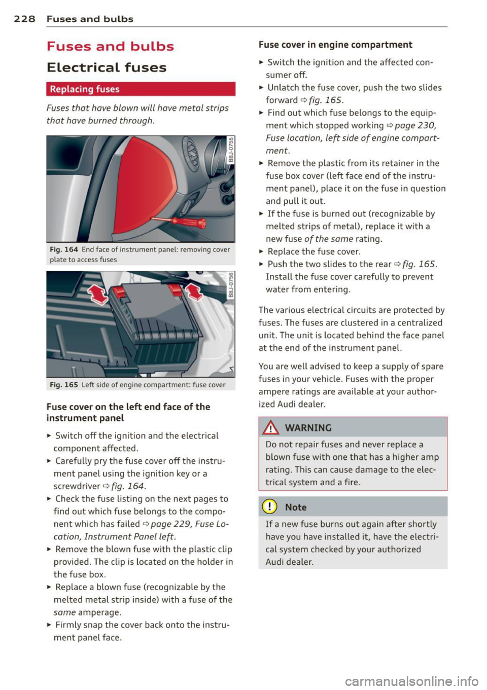 AUDI TT 2013 Owner´s Manual 228 Fuses and bulbs
Fuses and bulbs
Electrical fuses
Replacing fuses
Fuses that have blown will have metal strips
that have burned through .
Fig. 164 End face of instrument panel: AUDI TT 2013 Owner´s Manual 228 Fuses and bulbs
Fuses and bulbs
Electrical fuses
Replacing fuses
Fuses that have blown will have metal strips
that have burned through .
Fig. 164 End face of instrument panel: