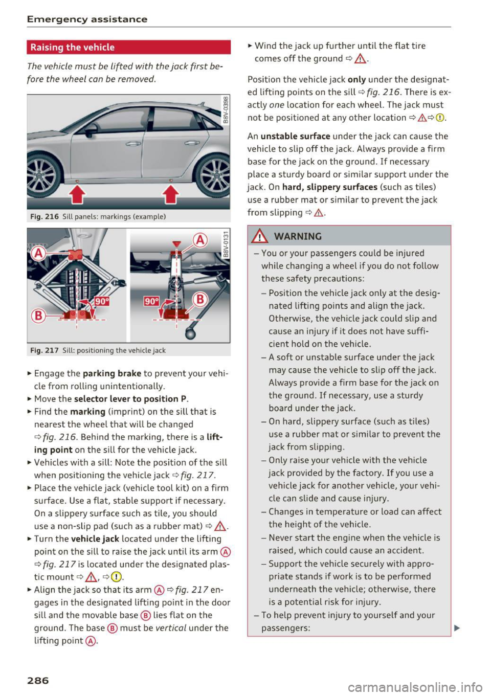 AUDI S3 2016  Owners Manual Emerg ency  assis ta nce 
Raising  the  vehicle 
The vehicle must  be  li~ed with  the jack  first  be­
fore  the  wheel  can be removed . 
Fig. 216 Sill panels : markin gs  (example) 
Fig . 217 S il