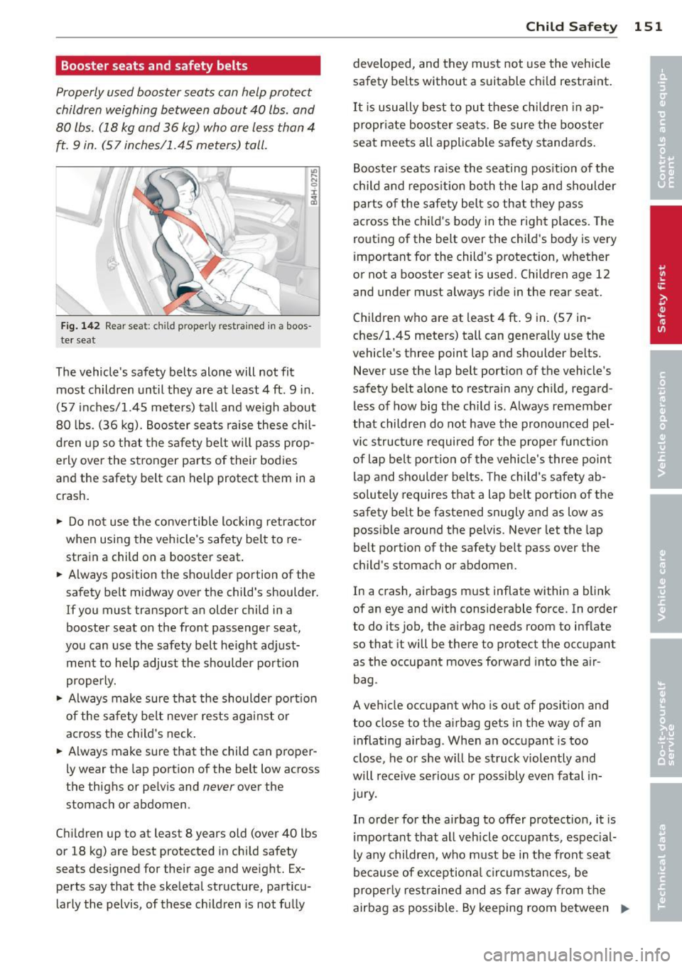 AUDI S3 2012  Owners Manual Booster  seats  and safety  belts 
Properly  used booster  seats  can help  protect 
children  weighing  between  about  40  lbs.  and 
80  lbs. (18  kg and  36  kg) who are  less than  4 
ft. 9 in.   AUDI S3 2012  Owners Manual Booster  seats  and safety  belts 
Properly  used booster  seats  can help  protect 
children  weighing  between  about  40  lbs.  and 
80  lbs. (18  kg and  36  kg) who are  less than  4 
ft. 9 in.