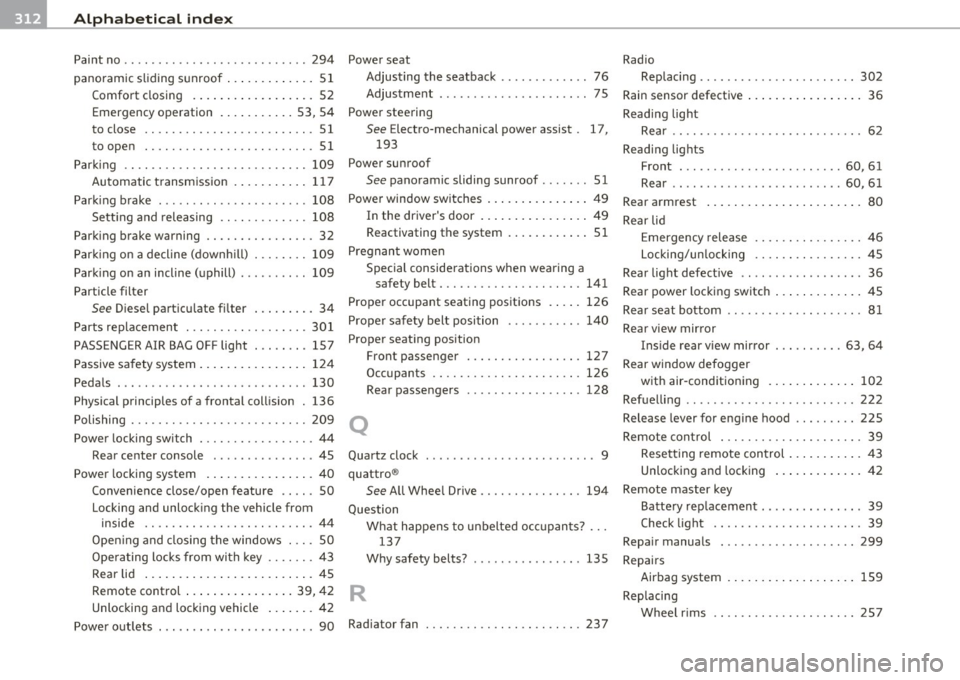 AUDI S3 2011 Owners Manual -Alphabetical inde
x ---=-----------------
Paint no .............. ...... .. .. ... 294
panoramic sliding s unroof ..... .. .. ... . 51
Comfort closing . ... .. .. ... ... .... 52
Emergenc AUDI S3 2011 Owners Manual -Alphabetical inde
x ---=-----------------
Paint no .............. ...... .. .. ... 294
panoramic sliding s unroof ..... .. .. ... . 51
Comfort closing . ... .. .. ... ... .... 52
Emergenc