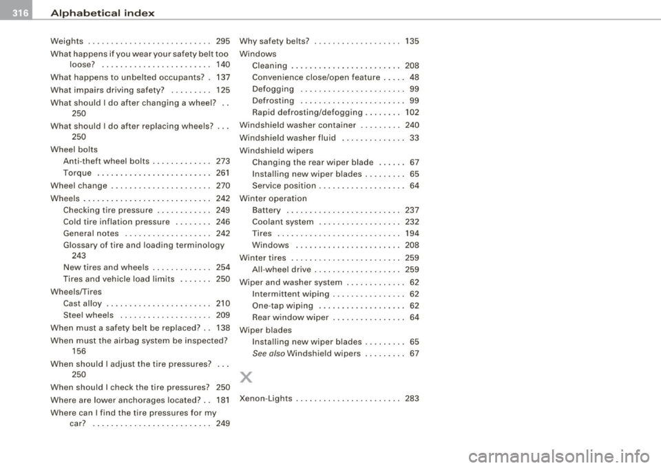 AUDI S3 2010 Owners Manual ___ A_l.:,. p _h_ a_ b_e _t _ic _ a_l _in _ d_e _x ____________________________________________ _
Weights ... .. .... ... ..... ... .. .. ... 295 Why safety belts? 135
What happens if you wea AUDI S3 2010 Owners Manual ___ A_l.:,. p _h_ a_ b_e _t _ic _ a_l _in _ d_e _x ____________________________________________ _
Weights ... .. .... ... ..... ... .. .. ... 295 Why safety belts? 135
What happens if you wea