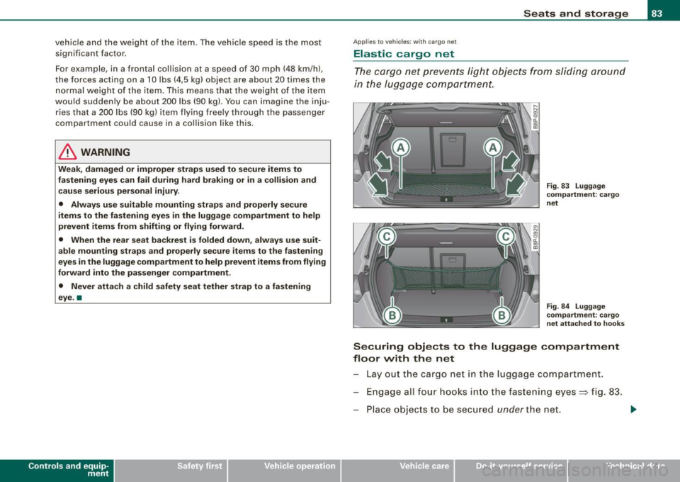 AUDI S3 2010 Owners Manual vehicle and the weight of the item . T he vehicle speed is the most
significant factor .
For example, in a frontal co llision at a speed of 30 mph (48 km/h),
the forces acting o AUDI S3 2010 Owners Manual vehicle and the weight of the item . T he vehicle speed is the most
significant factor .
For example, in a frontal co llision at a speed of 30 mph (48 km/h),
the forces acting o