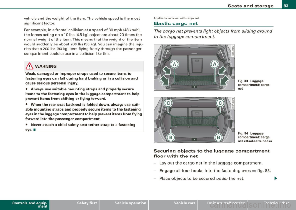 AUDI S3 2010  Owners Manual vehicle and  the  weight  of  the  item . T he vehicle  speed  is the  most 
significant  factor . 
For example,  in  a frontal  co llision  at  a speed  of  30 mph  (48 km/h), 
the  forces  acting  o