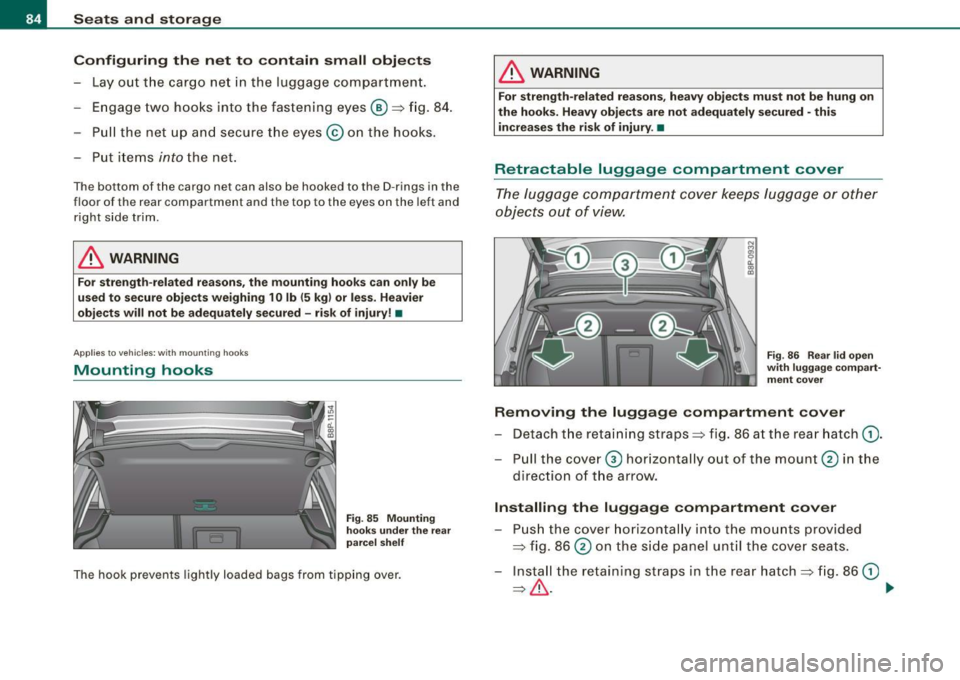 AUDI S3 2010 Owners Manual Seats and storage
Configuring the net to contain small objects
- Lay out the cargo net in the luggage compartment.
Engage two hooks into the fastening eyes®=:> fig. 84.
- Pul AUDI S3 2010 Owners Manual Seats and storage
Configuring the net to contain small objects
- Lay out the cargo net in the luggage compartment.
Engage two hooks into the fastening eyes®=:> fig. 84.
- Pul