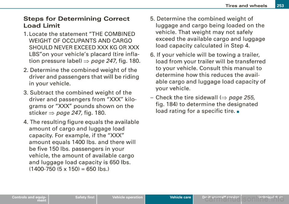AUDI S3 2009 Owners Manual Steps for Determining Correct Load Limit
1. Locate the statement "THE COMBINED
WEIGHT OF OCCUPANTS AND CARGO SHOULD NEVER EXCEED XXX KG OR XXX
LBS"on your vehicles placard (tire AUDI S3 2009 Owners Manual Steps for Determining Correct Load Limit
1. Locate the statement "THE COMBINED
WEIGHT OF OCCUPANTS AND CARGO SHOULD NEVER EXCEED XXX KG OR XXX
LBS"on your vehicles placard (tire