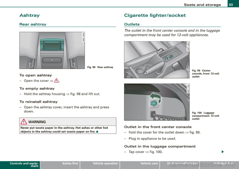 AUDI S3 2009 Owners Manual Ashtray
Rear ashtray
1.-~-.,
I I
Fig. 98 Rear ashtray
To open ashtray
-Open the cover ~ &.
To empty ashtray
- Hold the ashtray housing=> fig. 98 and lift out .
To reinstall AUDI S3 2009 Owners Manual Ashtray
Rear ashtray
1.-~-.,
I I
Fig. 98 Rear ashtray
To open ashtray
-Open the cover ~ &.
To empty ashtray
- Hold the ashtray housing=> fig. 98 and lift out .
To reinstall
