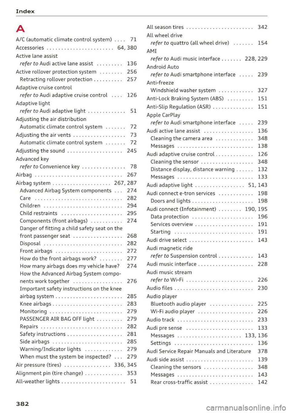 AUDI A3 SEDAN 2017 Owners Manual Index
A
A/C (automatic climate control system) . . . . 71
Accessories . . . . . . . . . . . . . . . . . . . . . . . 64, 380
Active lane assist
refer to Audi active lane assis AUDI A3 SEDAN 2017 Owners Manual Index
A
A/C (automatic climate control system) . . . . 71
Accessories . . . . . . . . . . . . . . . . . . . . . . . 64, 380
Active lane assist
refer to Audi active lane assis