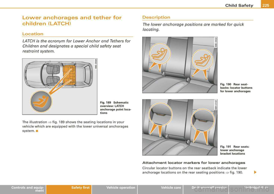 AUDI A4 AVANT 2008 Owners Manual Lower anchorages and tether for
children (LATCH)
Location
LATCH is the acronym for Lower Anchor and Tethers for
Children and designates a special child safety seat
restraint s AUDI A4 AVANT 2008 Owners Manual Lower anchorages and tether for
children (LATCH)
Location
LATCH is the acronym for Lower Anchor and Tethers for
Children and designates a special child safety seat
restraint s