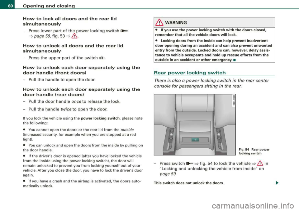 AUDI A4 AVANT 2008 Repair Manual Opening and closing
How to lock all doors and the rear lid
simultaneously
P ress lower p art of t he power lock ing sw itc h i:a,,:=:
=> page 59 , fig. 53 => &.
How to unlock AUDI A4 AVANT 2008 Repair Manual Opening and closing
How to lock all doors and the rear lid
simultaneously
P ress lower p art of t he power lock ing sw itc h i:a,,:=:
=> page 59 , fig. 53 => &.
How to unlock