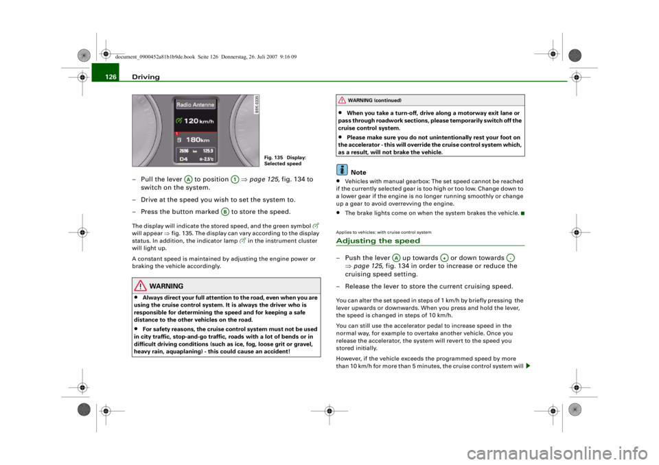 AUDI S4 2008 Owners Manual Driving
126
– Pull the lever to position ⇒page 125, fig. 134 to
switch on the system.
– Drive at the speed you wish to set the system to.
– Press the button marked to store the speed. AUDI S4 2008 Owners Manual Driving
126
– Pull the lever to position ⇒page 125, fig. 134 to
switch on the system.
– Drive at the speed you wish to set the system to.
– Press the button marked to store the speed.