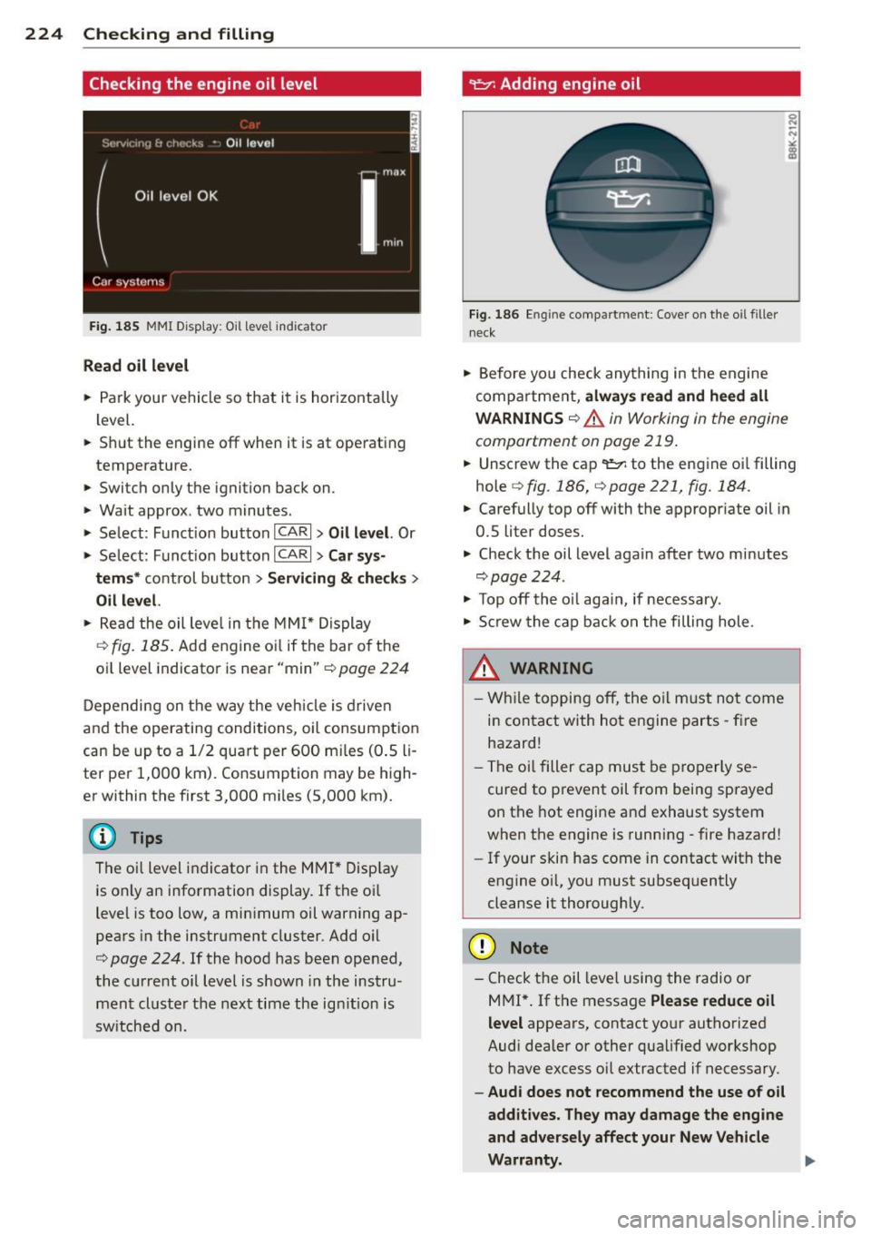 AUDI A4 2013  Owners Manual 224  Checking  and  filling 
Checking  the  engine  oil  level 
Fig . 185 MMI Disp lay : O il  le ve l indic ator 
Read  oil level 
• Park your  vehicle  so that  it  is horizontally 
level. 
..  Sh