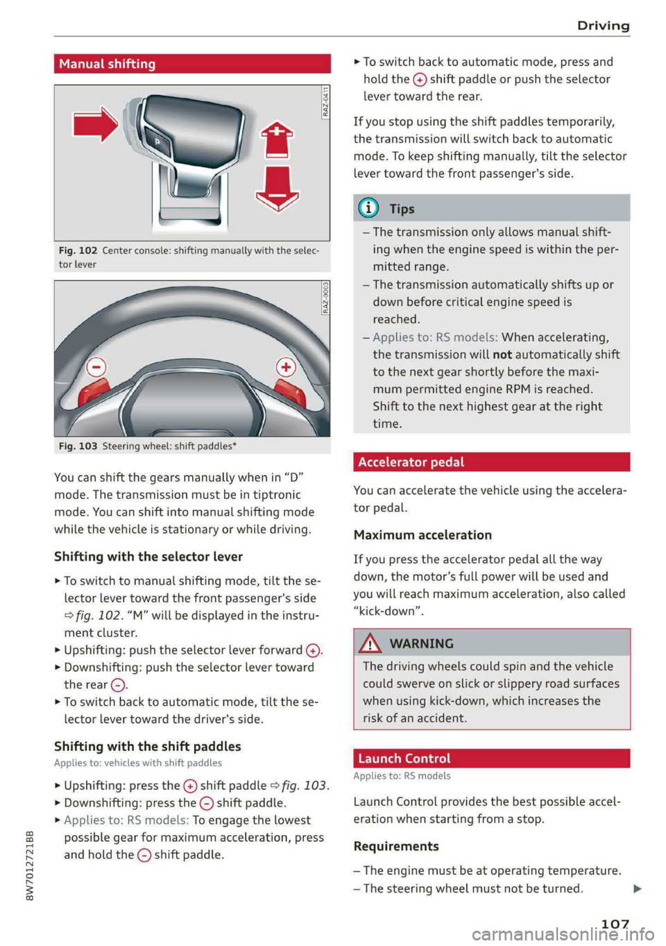 AUDI A5 2021 Owners Manual 8W7012721BB
Driving
RAZ-0411
Fig. 102 Center console: shifting manually with the selec-
tor lever
RAZ-0003
—
Fig. 103 Steering wheel: shift paddles*
You can shift the ge AUDI A5 2021 Owners Manual 8W7012721BB
Driving
RAZ-0411
Fig. 102 Center console: shifting manually with the selec-
tor lever
RAZ-0003
—
Fig. 103 Steering wheel: shift paddles*
You can shift the ge