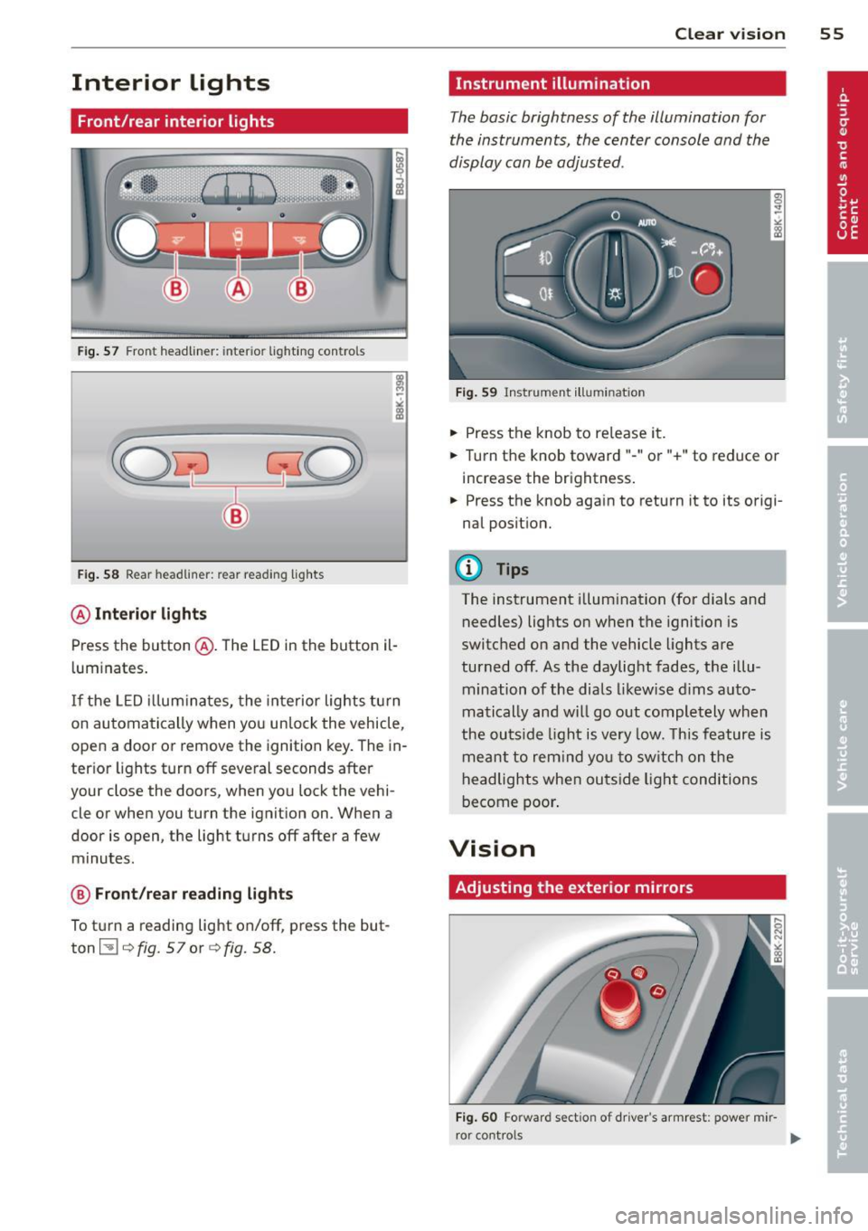 AUDI A5 CABRIOLET 2013 Workshop Manual Interior  lights 
Front/rear  interior  lights 
Fig. 57 Front  headliner: inter ior  lighti ng controls 
Fig. 58 Rear  headlin er: rear reading  lights 
@ Interior  lights 
Press the  button @. The  L