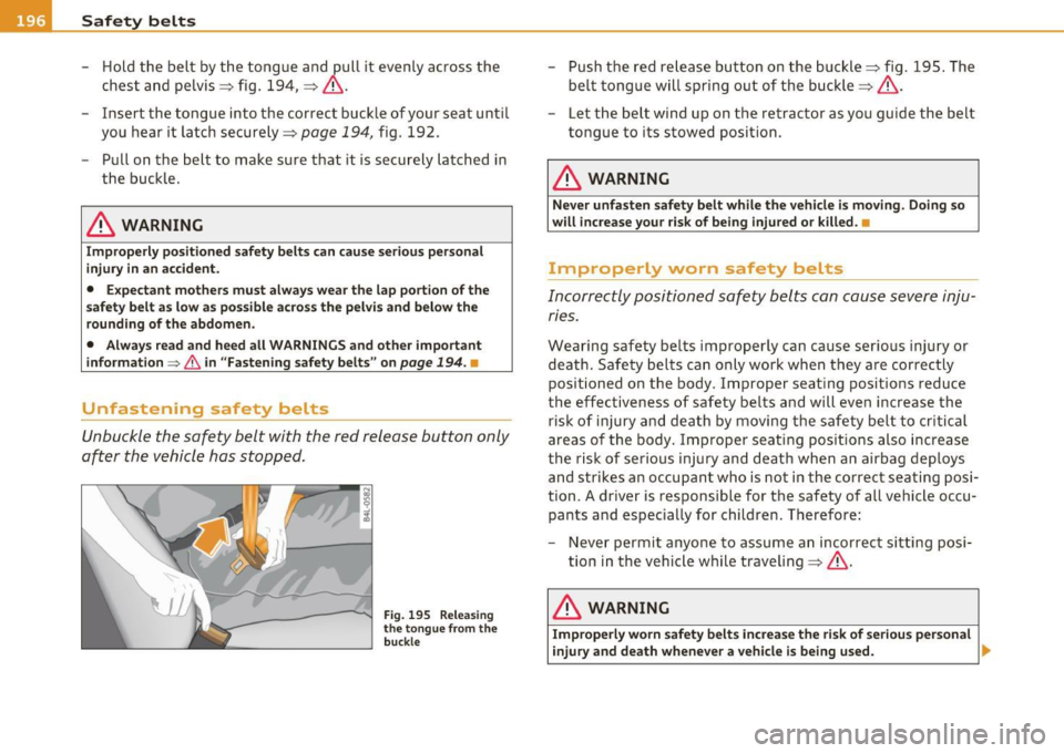 AUDI A5 CABRIOLET 2011 Owners Manual .. Safety belts PJWI _______________ _
-Hold the belt by the tongue and pull it evenly across the
chest and pelvis=> fig. 194, => & .
- Insert the tongue into the correct buckle AUDI A5 CABRIOLET 2011 Owners Manual .. Safety belts PJWI _______________ _
-Hold the belt by the tongue and pull it evenly across the
chest and pelvis=> fig. 194, => & .
- Insert the tongue into the correct buckle