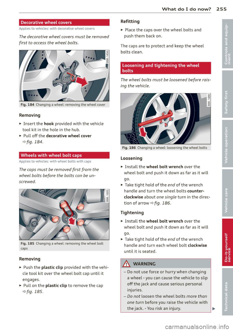 AUDI A5 COUPE 2013  Owners Manual Decorative  wheel  covers 
Applies to vehicles:  with  decorative wheel  covers 
The decorative  wheel  covers must  be removed 
first  to  access the  wheel  bolts . 
Fig. 18 4 Changing  a wheel:  re