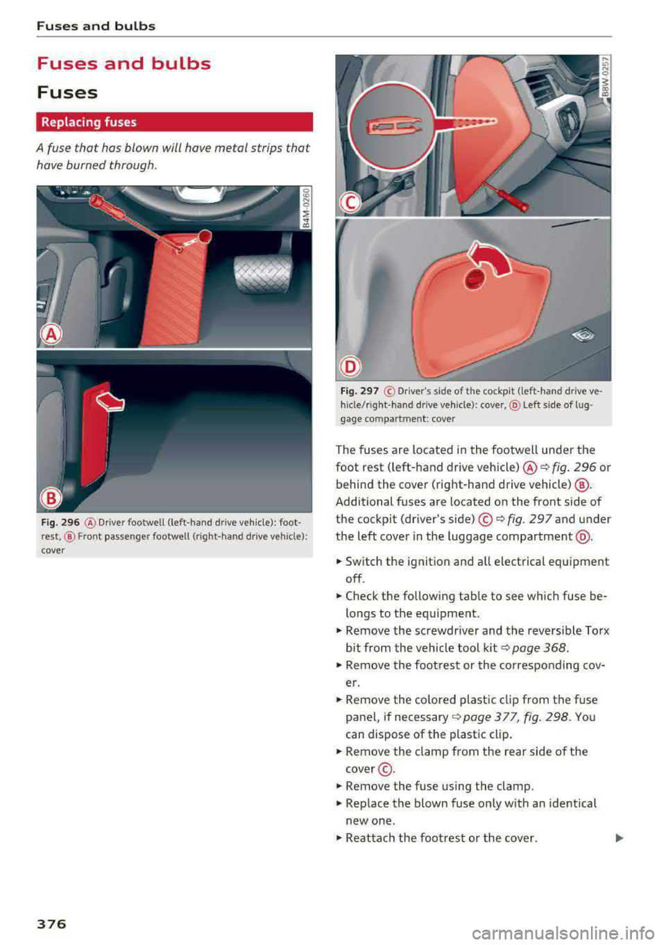 AUDI A5 COUPE 2018 Owners Manual Fuses and bulbs
Fuses and bulbs
Fuses
Replacing fuses
A fuse that has blown will have metal strips that have burned through .
Fig. 296 @ Driver footwell (left-hand dr ive vehicle) AUDI A5 COUPE 2018 Owners Manual Fuses and bulbs
Fuses and bulbs
Fuses
Replacing fuses
A fuse that has blown will have metal strips that have burned through .
Fig. 296 @ Driver footwell (left-hand dr ive vehicle)