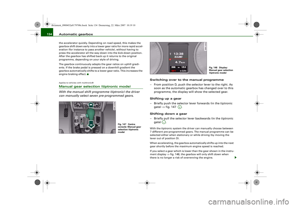 AUDI A5 COUPE 2008  Owners Manual Automatic gearbox
134the accelerator quickly. Depending on road speed, this makes the 
gearbox shift down early into a lower gear ratio for more rapid accel-
eration (for instance to pass another vehi