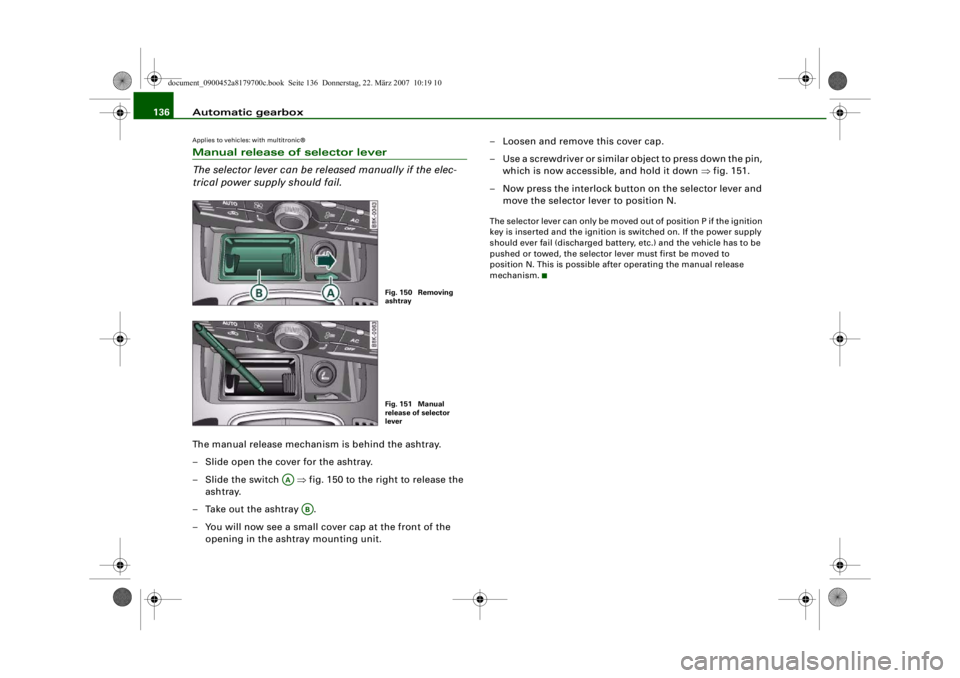 AUDI A5 COUPE 2008  Owners Manual Automatic gearbox
136Applies to vehicles: with multitronic®Manual release of selector lever
The selector lever can be rele ased manually if the elec-
trical power supply should fail.The manual releas