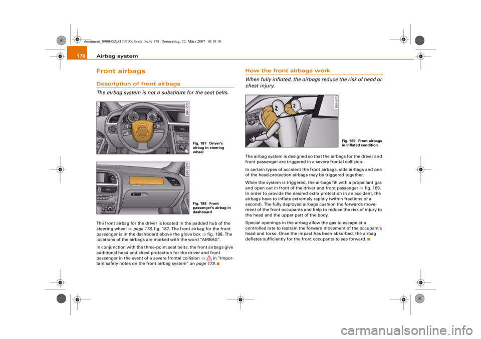 AUDI A5 COUPE 2008 Owners Manual Airbag system
178Front airbagsDescription of front airbags
The airbag system is not a substitute for the seat belts.The front airbag for the driver is located in the padded hub of the
steering wheel AUDI A5 COUPE 2008 Owners Manual Airbag system
178Front airbagsDescription of front airbags
The airbag system is not a substitute for the seat belts.The front airbag for the driver is located in the padded hub of the
steering wheel