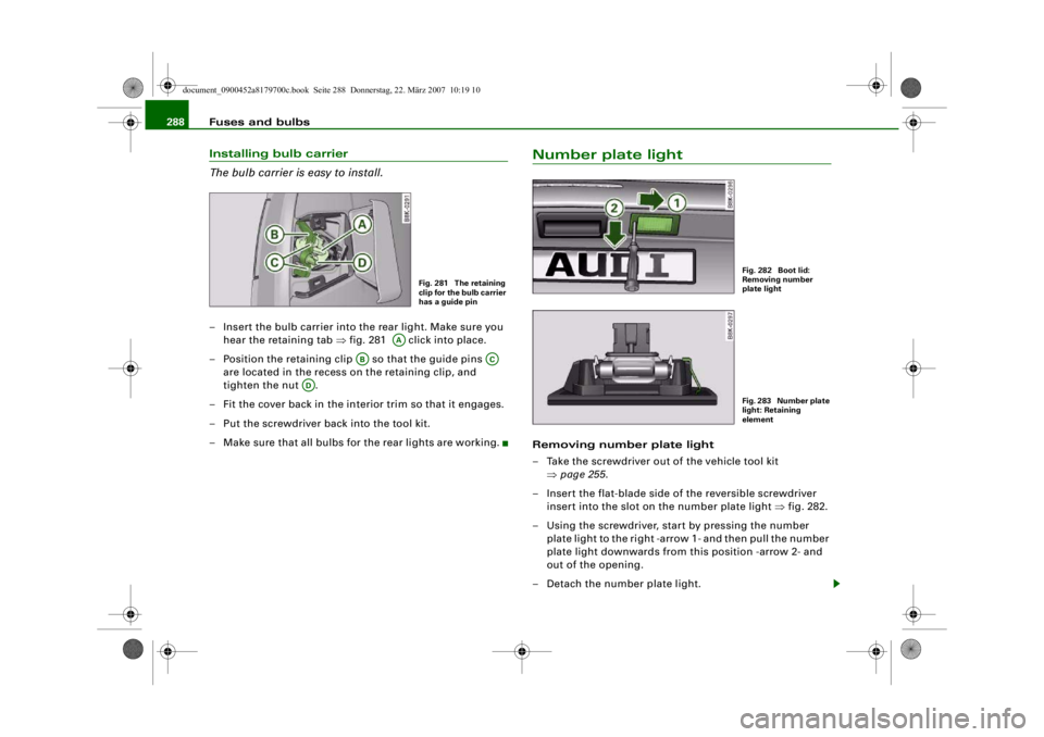 AUDI A5 COUPE 2008 Owners Manual Fuses and bulbs
288Installing bulb carrier
The bulb carrier is easy to install.– Insert the bulb carrier into the rear light. Make sure you
hear the retaining tab ⇒fig. 281 click into place.
AUDI A5 COUPE 2008 Owners Manual Fuses and bulbs
288Installing bulb carrier
The bulb carrier is easy to install.– Insert the bulb carrier into the rear light. Make sure you
hear the retaining tab ⇒fig. 281 click into place.