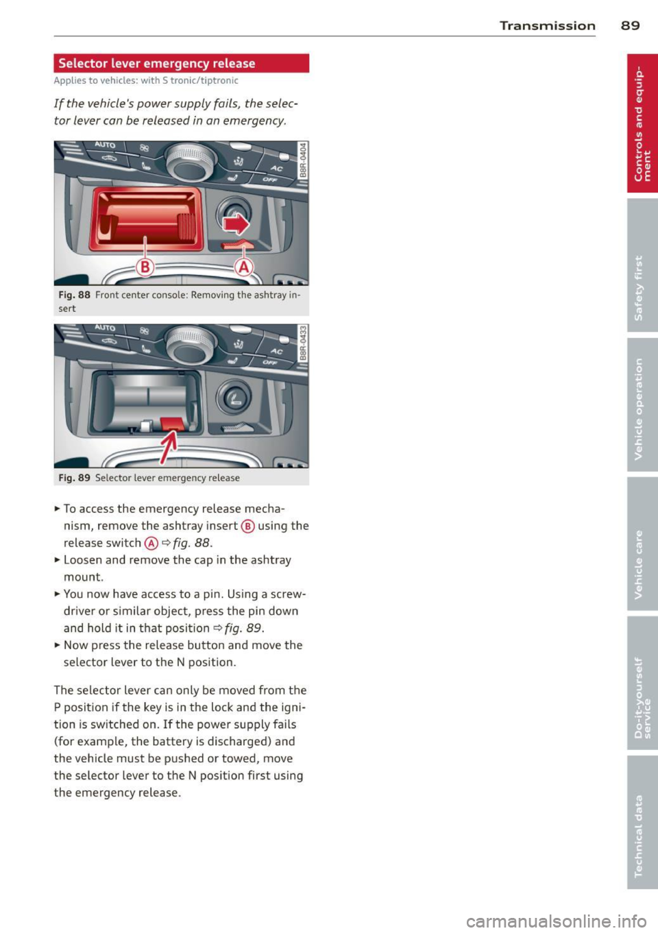 AUDI A5 COUPE 2014 Owners Manual Selector lever emergency release
Applies to vehicles: with S tronic/tiptronic
If the vehicles power supply fails, the selec
tor lever can be released in an emergency.
Fig . 88 F AUDI A5 COUPE 2014 Owners Manual Selector lever emergency release
Applies to vehicles: with S tronic/tiptronic
If the vehicles power supply fails, the selec
tor lever can be released in an emergency.
Fig . 88 F